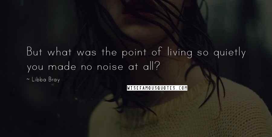 Libba Bray Quotes: But what was the point of living so quietly you made no noise at all?