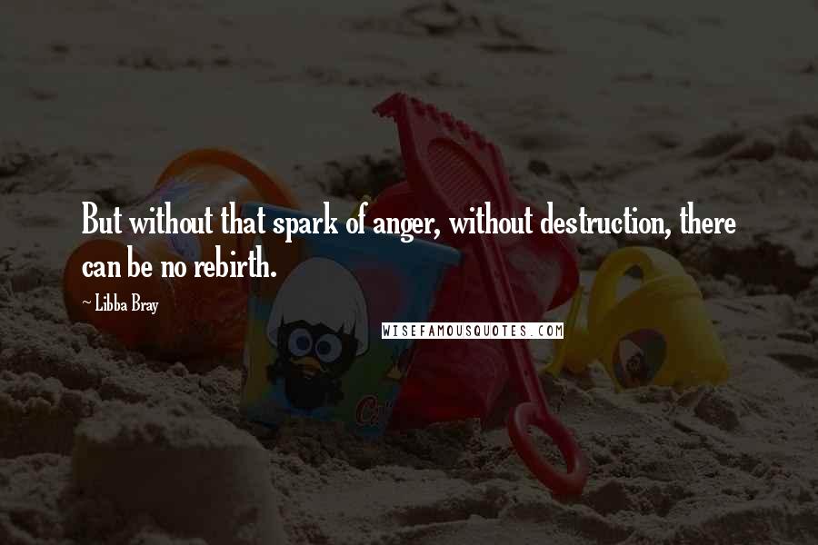 Libba Bray Quotes: But without that spark of anger, without destruction, there can be no rebirth.