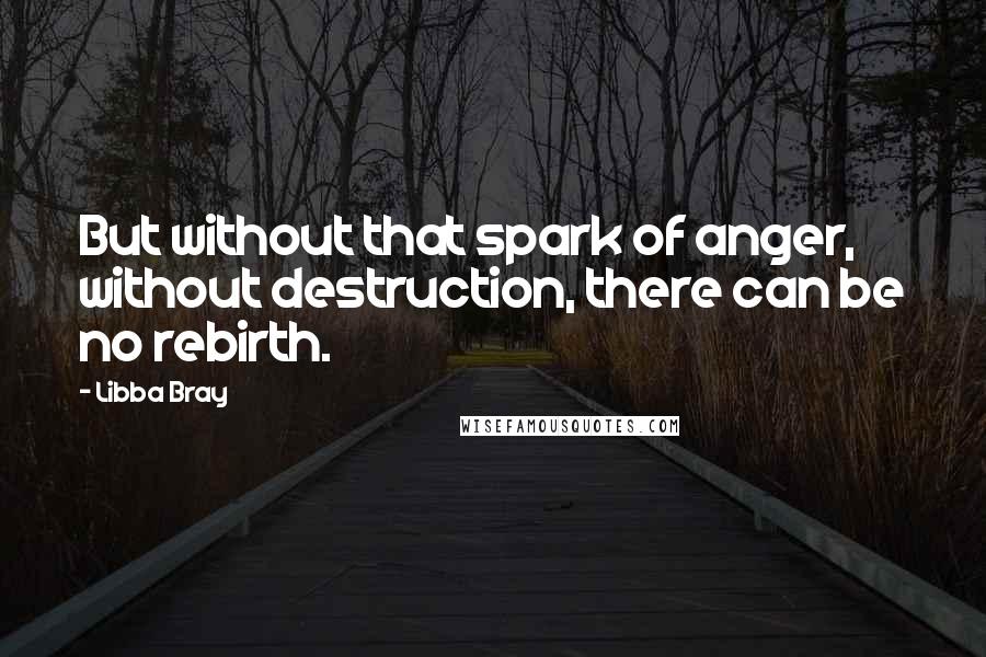 Libba Bray Quotes: But without that spark of anger, without destruction, there can be no rebirth.