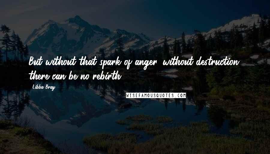 Libba Bray Quotes: But without that spark of anger, without destruction, there can be no rebirth.