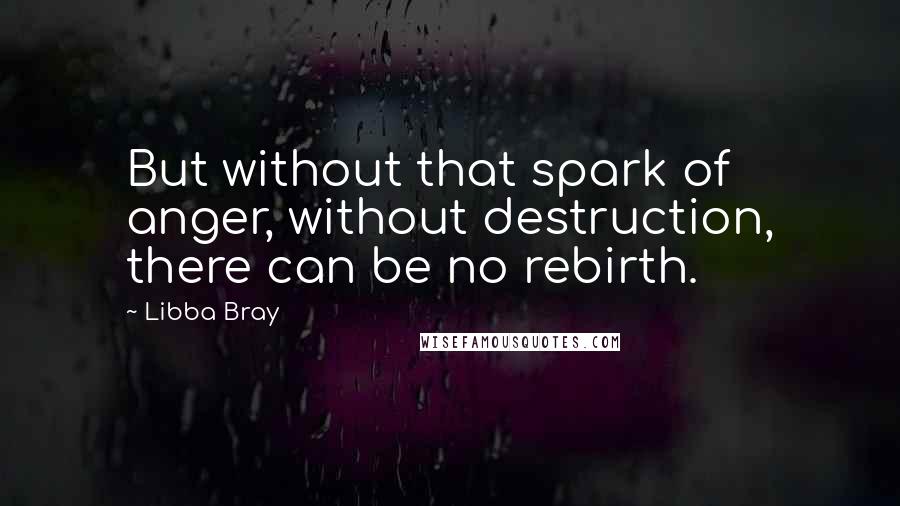 Libba Bray Quotes: But without that spark of anger, without destruction, there can be no rebirth.