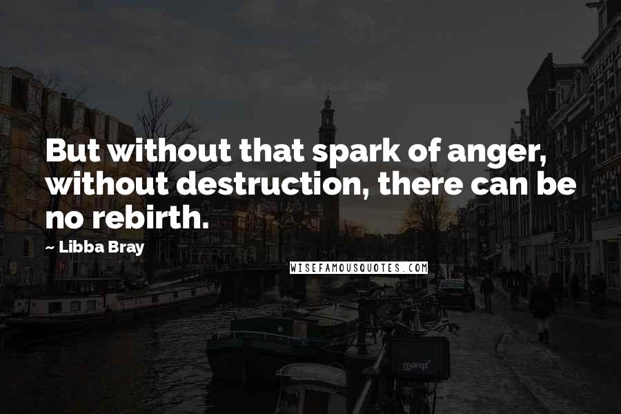 Libba Bray Quotes: But without that spark of anger, without destruction, there can be no rebirth.