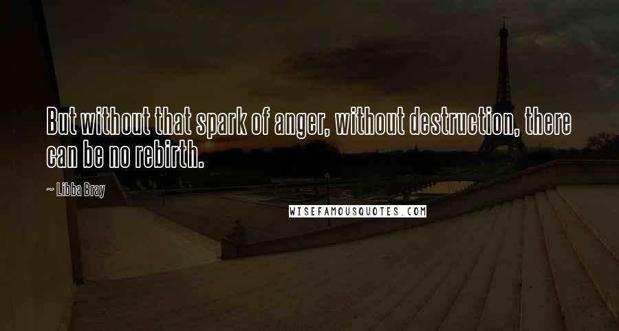 Libba Bray Quotes: But without that spark of anger, without destruction, there can be no rebirth.