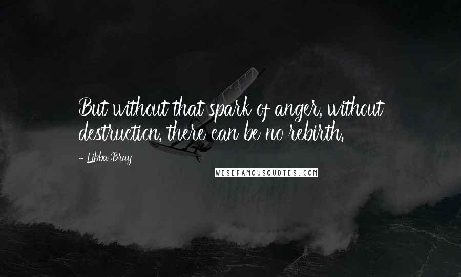 Libba Bray Quotes: But without that spark of anger, without destruction, there can be no rebirth.