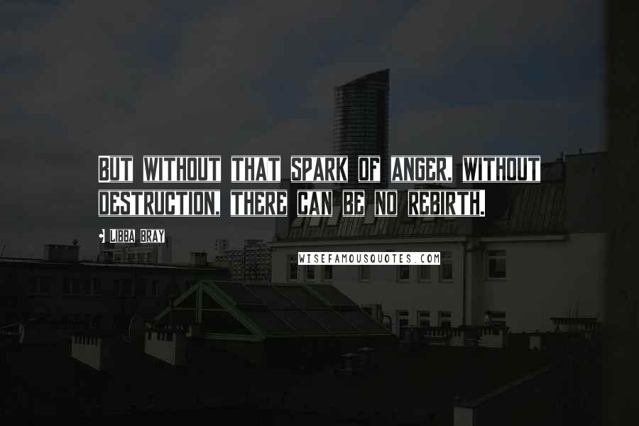 Libba Bray Quotes: But without that spark of anger, without destruction, there can be no rebirth.