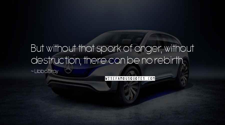 Libba Bray Quotes: But without that spark of anger, without destruction, there can be no rebirth.