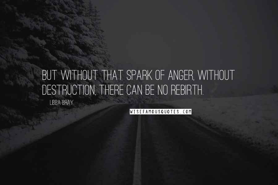 Libba Bray Quotes: But without that spark of anger, without destruction, there can be no rebirth.