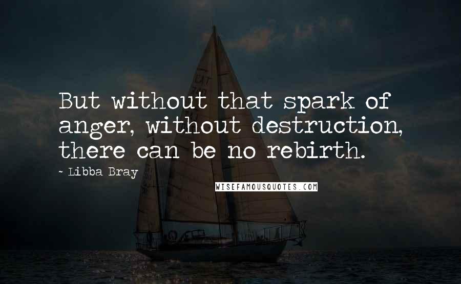 Libba Bray Quotes: But without that spark of anger, without destruction, there can be no rebirth.