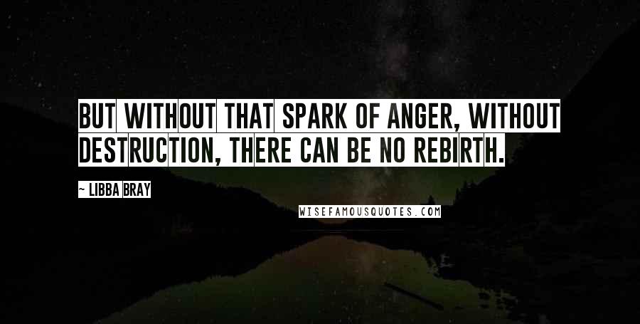 Libba Bray Quotes: But without that spark of anger, without destruction, there can be no rebirth.