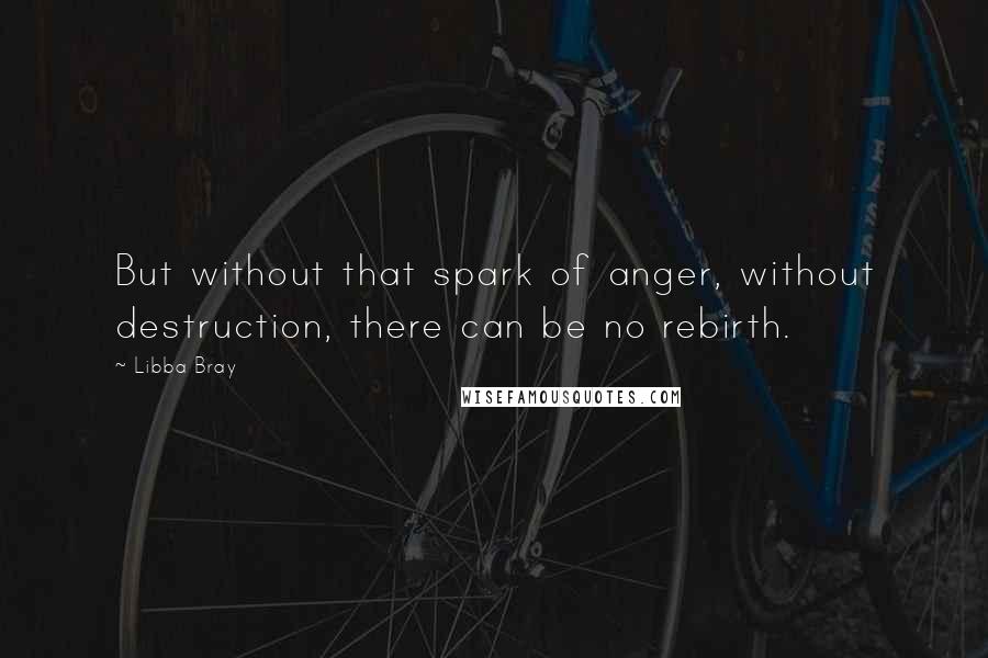 Libba Bray Quotes: But without that spark of anger, without destruction, there can be no rebirth.