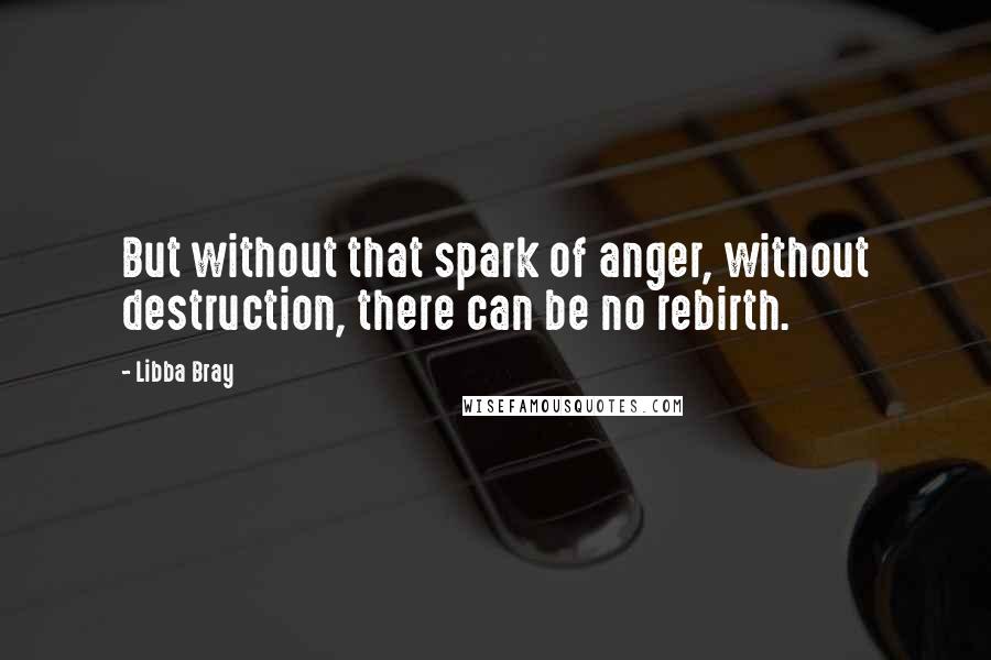 Libba Bray Quotes: But without that spark of anger, without destruction, there can be no rebirth.