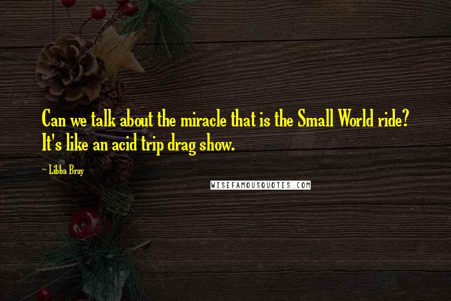 Libba Bray Quotes: Can we talk about the miracle that is the Small World ride? It's like an acid trip drag show.