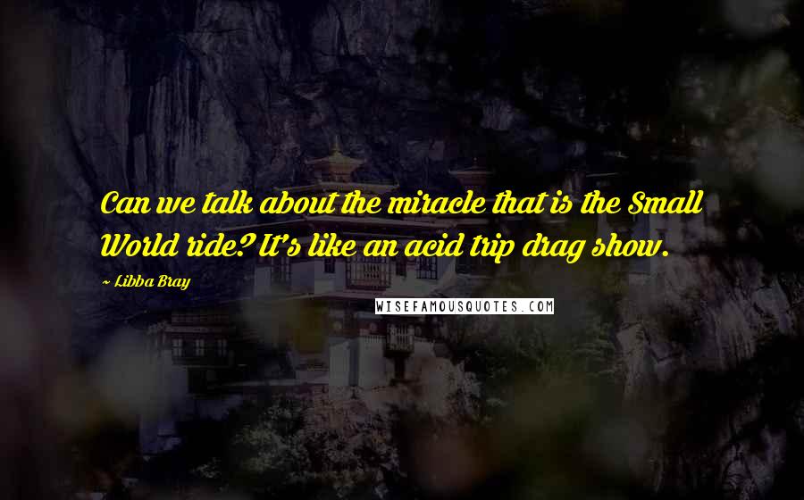 Libba Bray Quotes: Can we talk about the miracle that is the Small World ride? It's like an acid trip drag show.