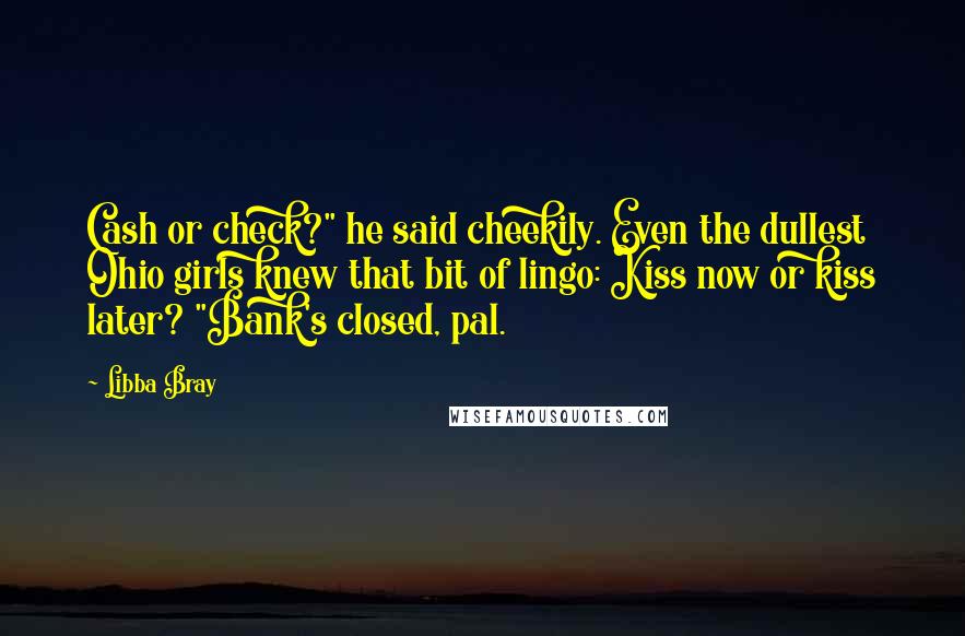 Libba Bray Quotes: Cash or check?" he said cheekily. Even the dullest Ohio girls knew that bit of lingo: Kiss now or kiss later? "Bank's closed, pal.
