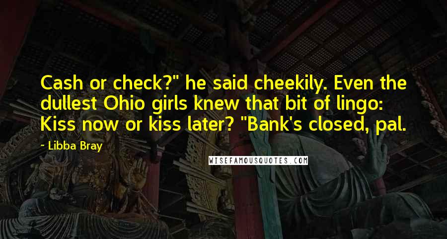 Libba Bray Quotes: Cash or check?" he said cheekily. Even the dullest Ohio girls knew that bit of lingo: Kiss now or kiss later? "Bank's closed, pal.