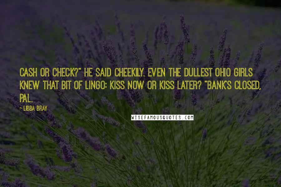 Libba Bray Quotes: Cash or check?" he said cheekily. Even the dullest Ohio girls knew that bit of lingo: Kiss now or kiss later? "Bank's closed, pal.