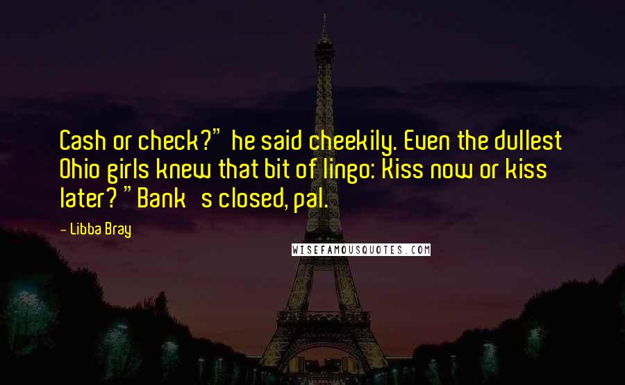 Libba Bray Quotes: Cash or check?" he said cheekily. Even the dullest Ohio girls knew that bit of lingo: Kiss now or kiss later? "Bank's closed, pal.