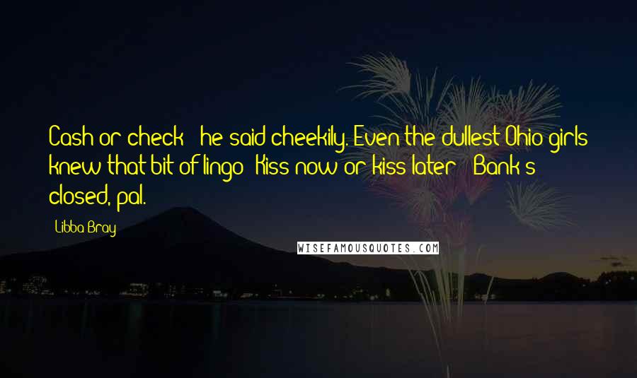 Libba Bray Quotes: Cash or check?" he said cheekily. Even the dullest Ohio girls knew that bit of lingo: Kiss now or kiss later? "Bank's closed, pal.