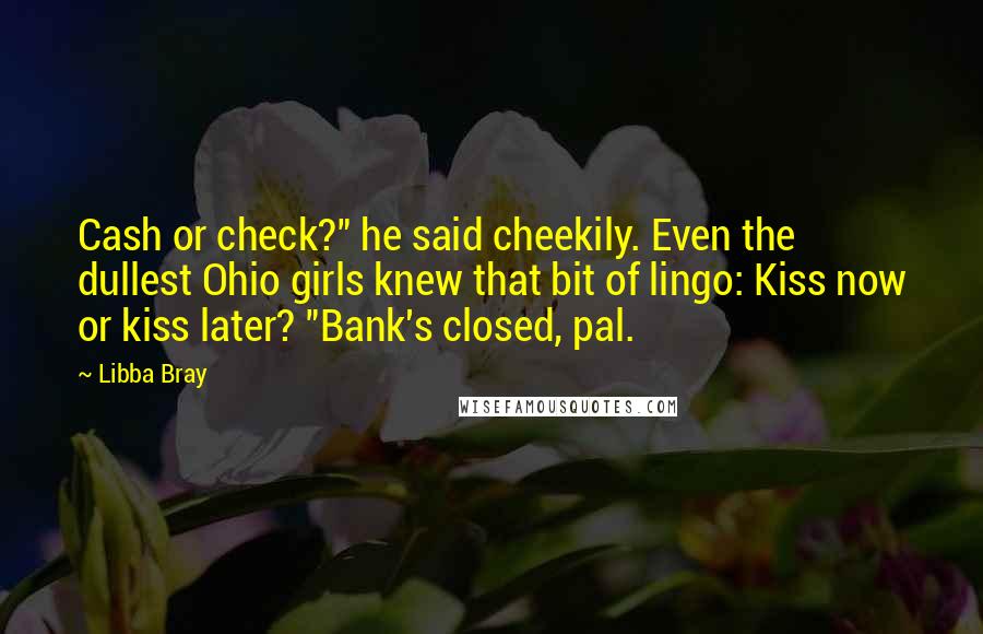 Libba Bray Quotes: Cash or check?" he said cheekily. Even the dullest Ohio girls knew that bit of lingo: Kiss now or kiss later? "Bank's closed, pal.