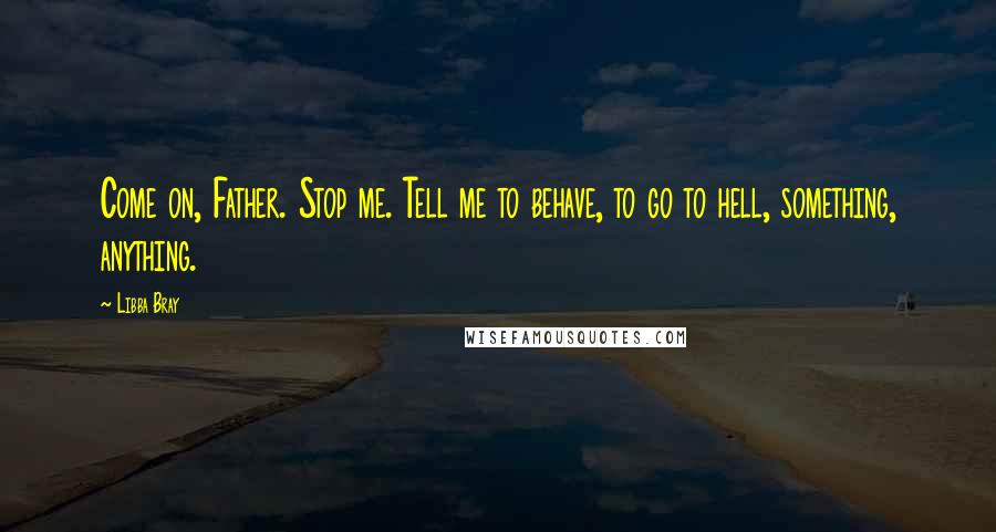 Libba Bray Quotes: Come on, Father. Stop me. Tell me to behave, to go to hell, something, anything.