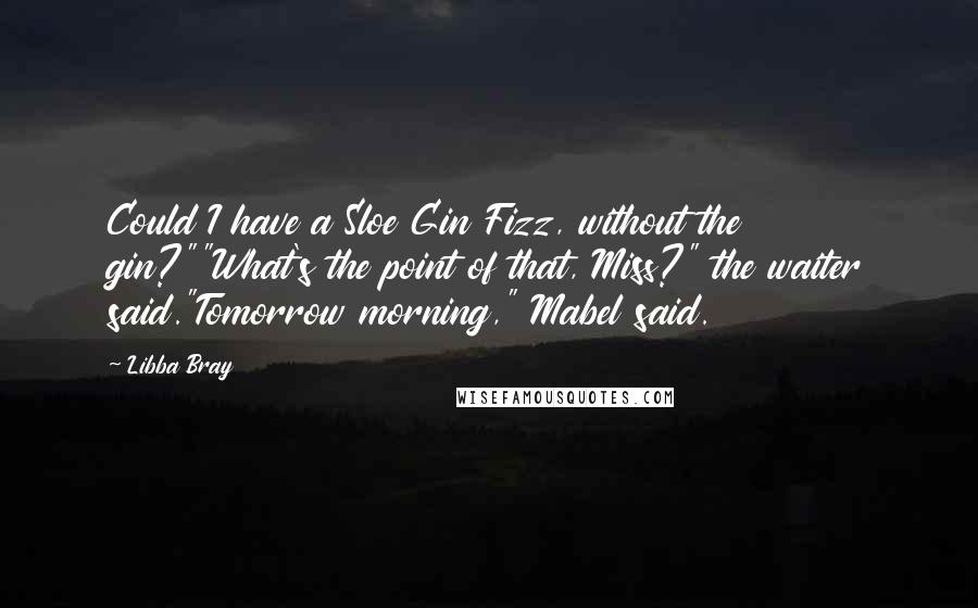 Libba Bray Quotes: Could I have a Sloe Gin Fizz, without the gin?""What's the point of that, Miss?" the waiter said."Tomorrow morning," Mabel said.