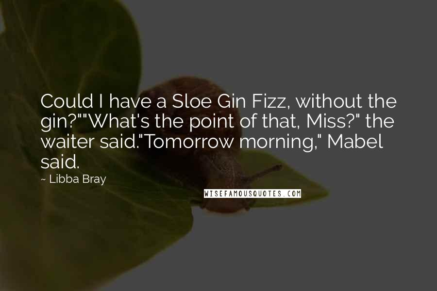 Libba Bray Quotes: Could I have a Sloe Gin Fizz, without the gin?""What's the point of that, Miss?" the waiter said."Tomorrow morning," Mabel said.