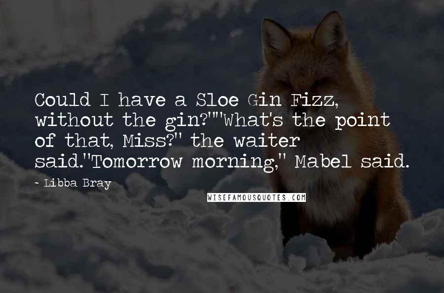 Libba Bray Quotes: Could I have a Sloe Gin Fizz, without the gin?""What's the point of that, Miss?" the waiter said."Tomorrow morning," Mabel said.