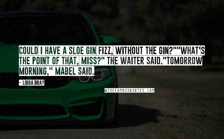 Libba Bray Quotes: Could I have a Sloe Gin Fizz, without the gin?""What's the point of that, Miss?" the waiter said."Tomorrow morning," Mabel said.