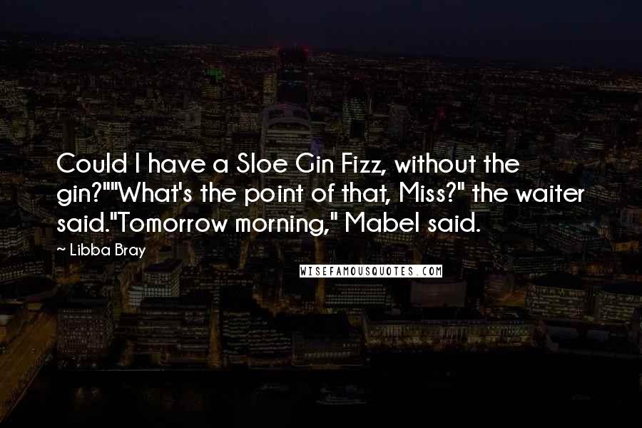 Libba Bray Quotes: Could I have a Sloe Gin Fizz, without the gin?""What's the point of that, Miss?" the waiter said."Tomorrow morning," Mabel said.