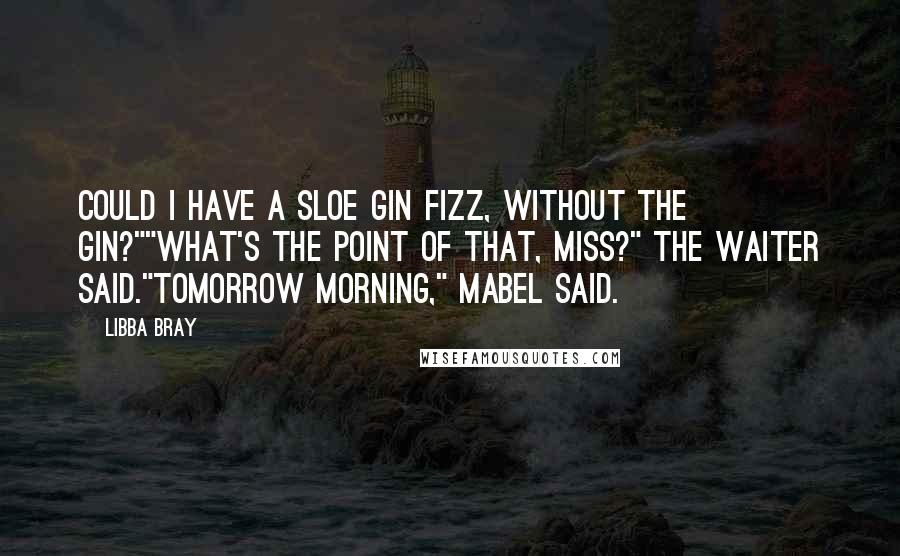 Libba Bray Quotes: Could I have a Sloe Gin Fizz, without the gin?""What's the point of that, Miss?" the waiter said."Tomorrow morning," Mabel said.