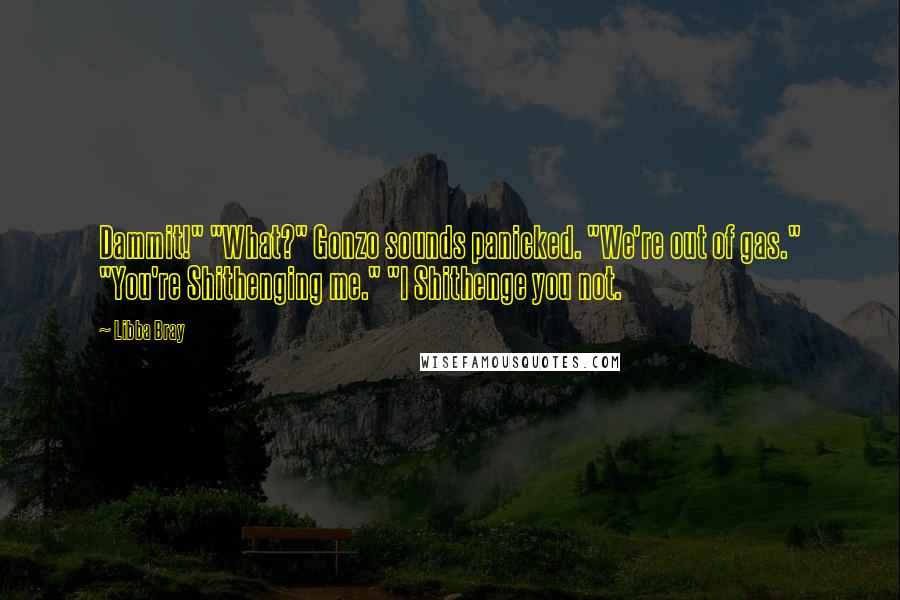 Libba Bray Quotes: Dammit!" "What?" Gonzo sounds panicked. "We're out of gas." "You're Shithenging me." "I Shithenge you not.