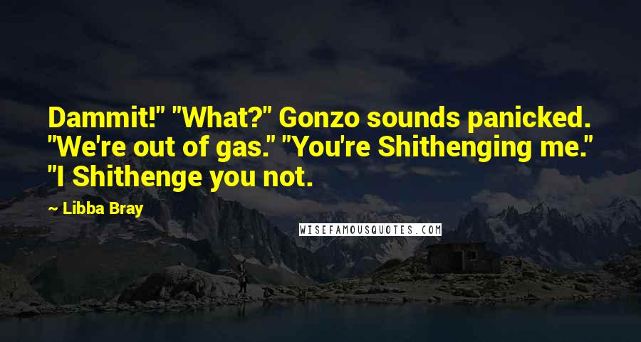 Libba Bray Quotes: Dammit!" "What?" Gonzo sounds panicked. "We're out of gas." "You're Shithenging me." "I Shithenge you not.