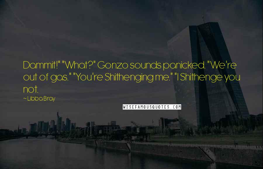 Libba Bray Quotes: Dammit!" "What?" Gonzo sounds panicked. "We're out of gas." "You're Shithenging me." "I Shithenge you not.