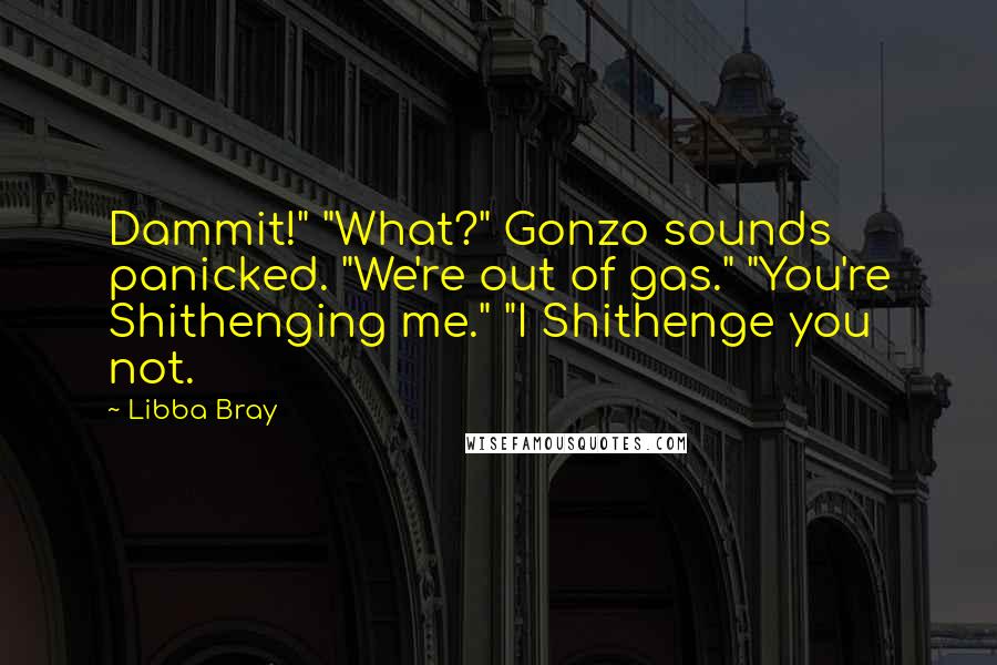 Libba Bray Quotes: Dammit!" "What?" Gonzo sounds panicked. "We're out of gas." "You're Shithenging me." "I Shithenge you not.