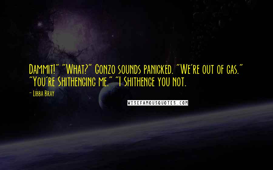 Libba Bray Quotes: Dammit!" "What?" Gonzo sounds panicked. "We're out of gas." "You're Shithenging me." "I Shithenge you not.