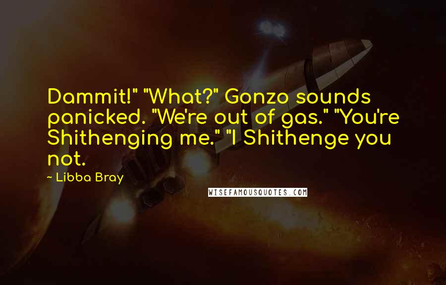 Libba Bray Quotes: Dammit!" "What?" Gonzo sounds panicked. "We're out of gas." "You're Shithenging me." "I Shithenge you not.
