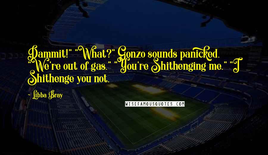 Libba Bray Quotes: Dammit!" "What?" Gonzo sounds panicked. "We're out of gas." "You're Shithenging me." "I Shithenge you not.