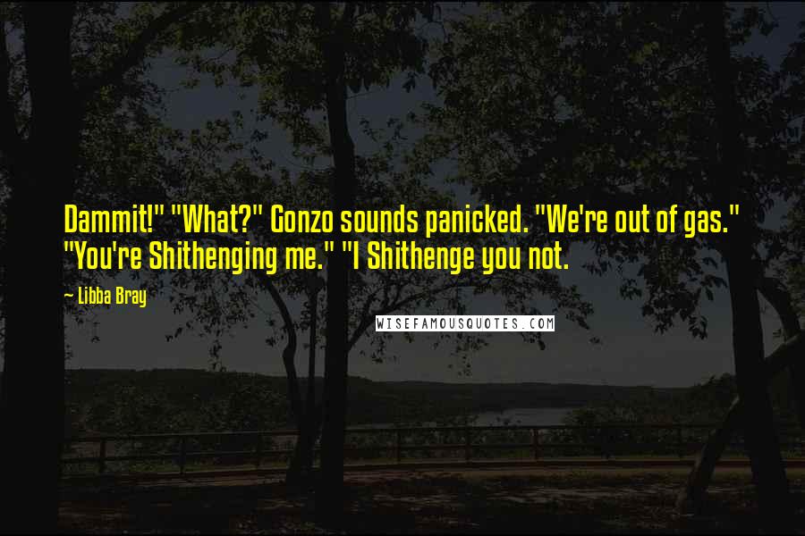 Libba Bray Quotes: Dammit!" "What?" Gonzo sounds panicked. "We're out of gas." "You're Shithenging me." "I Shithenge you not.