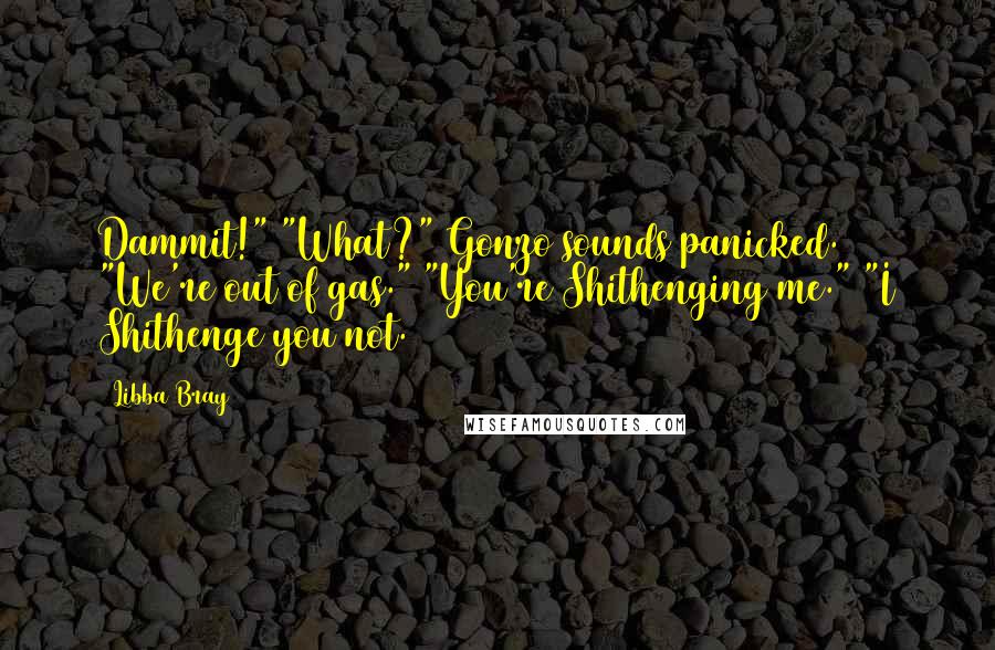 Libba Bray Quotes: Dammit!" "What?" Gonzo sounds panicked. "We're out of gas." "You're Shithenging me." "I Shithenge you not.