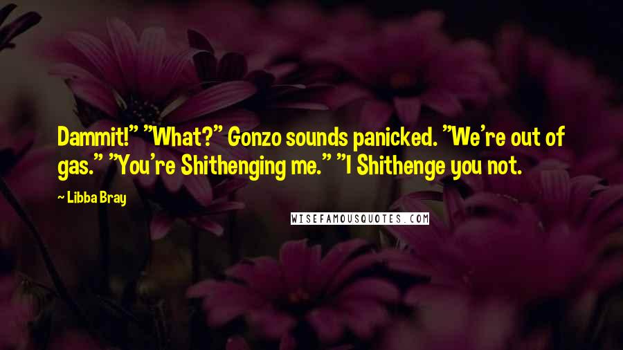 Libba Bray Quotes: Dammit!" "What?" Gonzo sounds panicked. "We're out of gas." "You're Shithenging me." "I Shithenge you not.