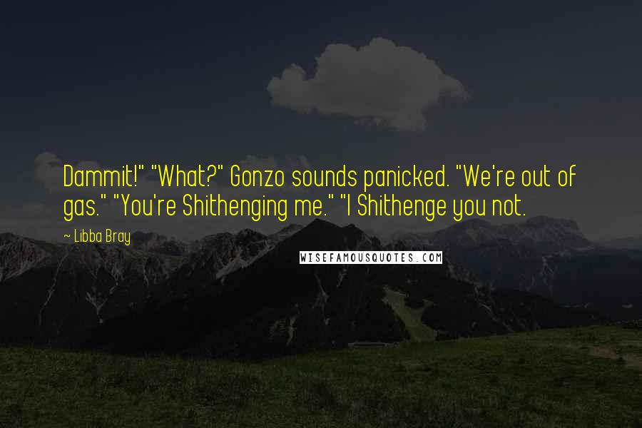 Libba Bray Quotes: Dammit!" "What?" Gonzo sounds panicked. "We're out of gas." "You're Shithenging me." "I Shithenge you not.