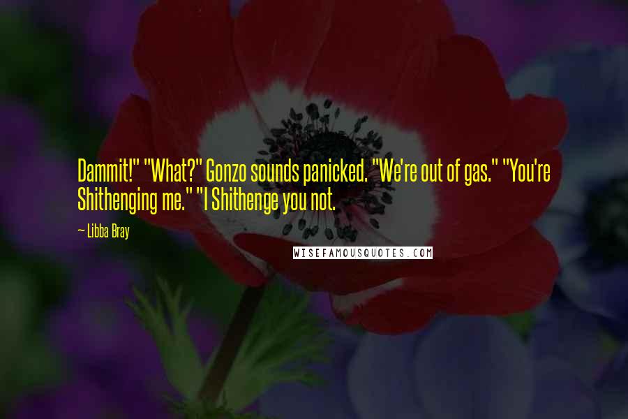 Libba Bray Quotes: Dammit!" "What?" Gonzo sounds panicked. "We're out of gas." "You're Shithenging me." "I Shithenge you not.