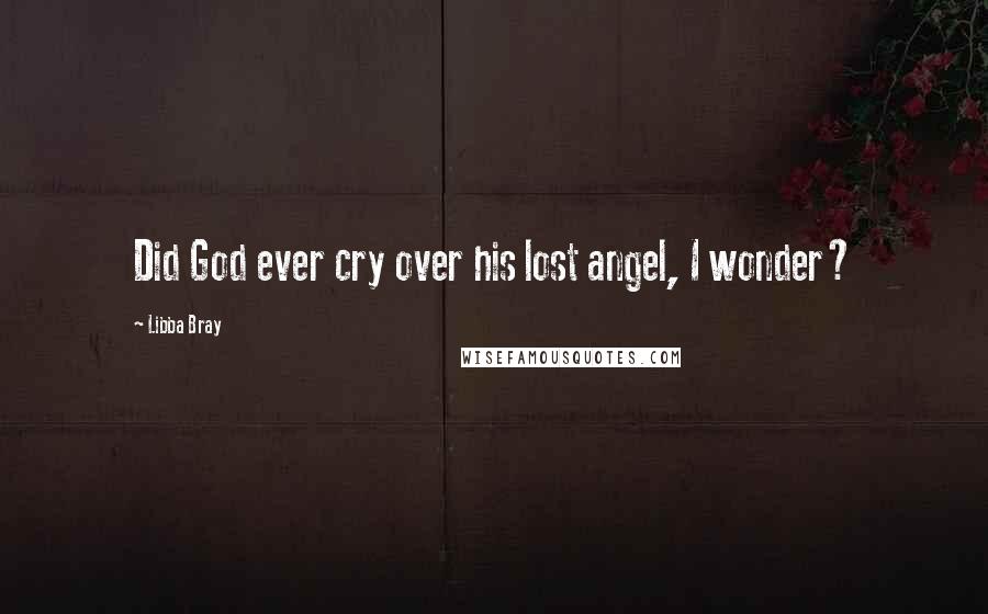 Libba Bray Quotes: Did God ever cry over his lost angel, I wonder?