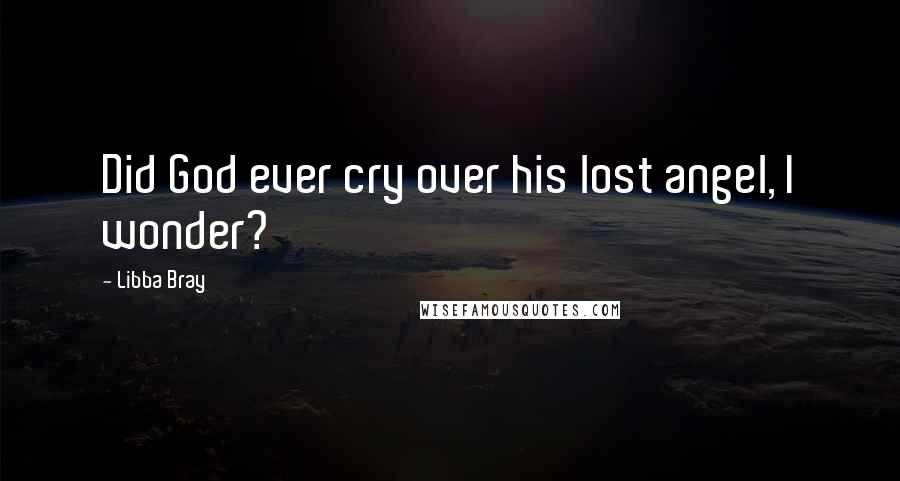 Libba Bray Quotes: Did God ever cry over his lost angel, I wonder?
