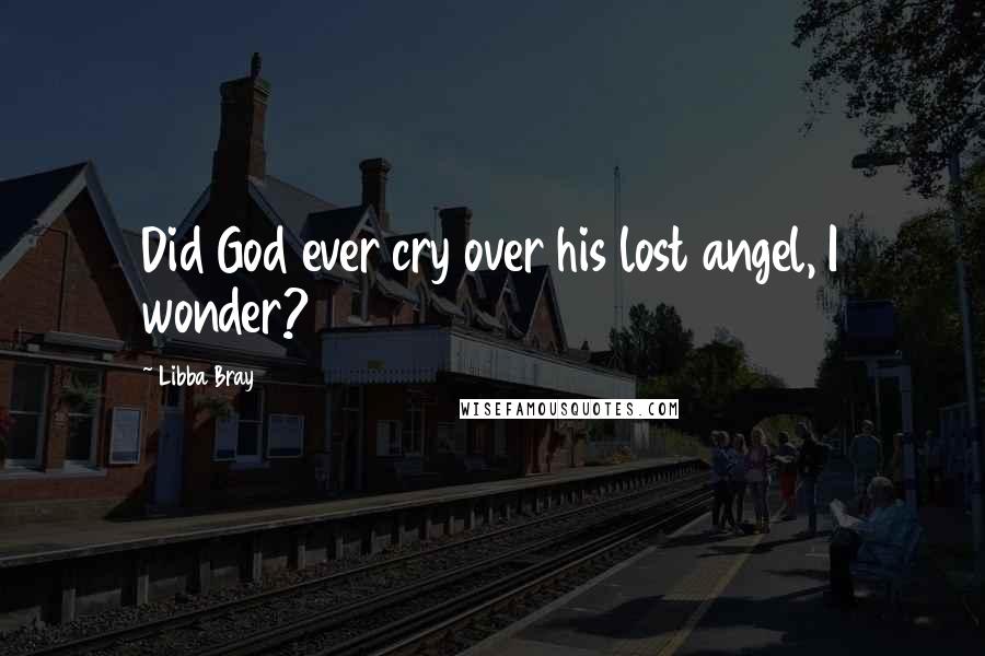 Libba Bray Quotes: Did God ever cry over his lost angel, I wonder?
