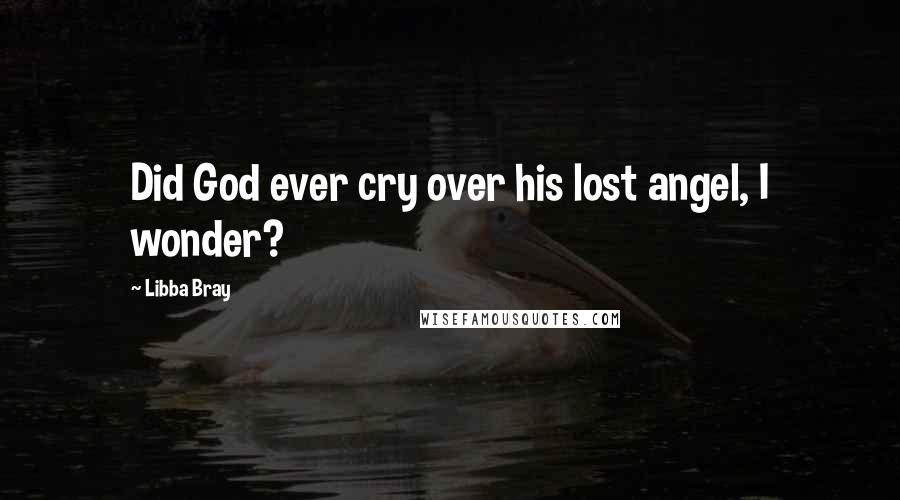 Libba Bray Quotes: Did God ever cry over his lost angel, I wonder?