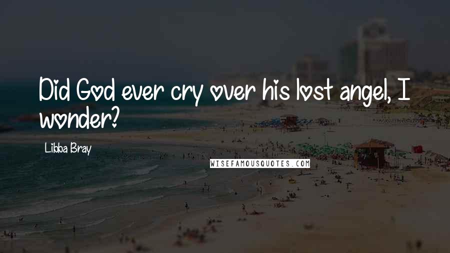 Libba Bray Quotes: Did God ever cry over his lost angel, I wonder?
