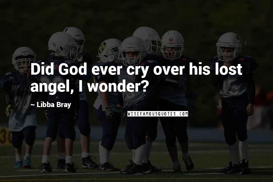 Libba Bray Quotes: Did God ever cry over his lost angel, I wonder?
