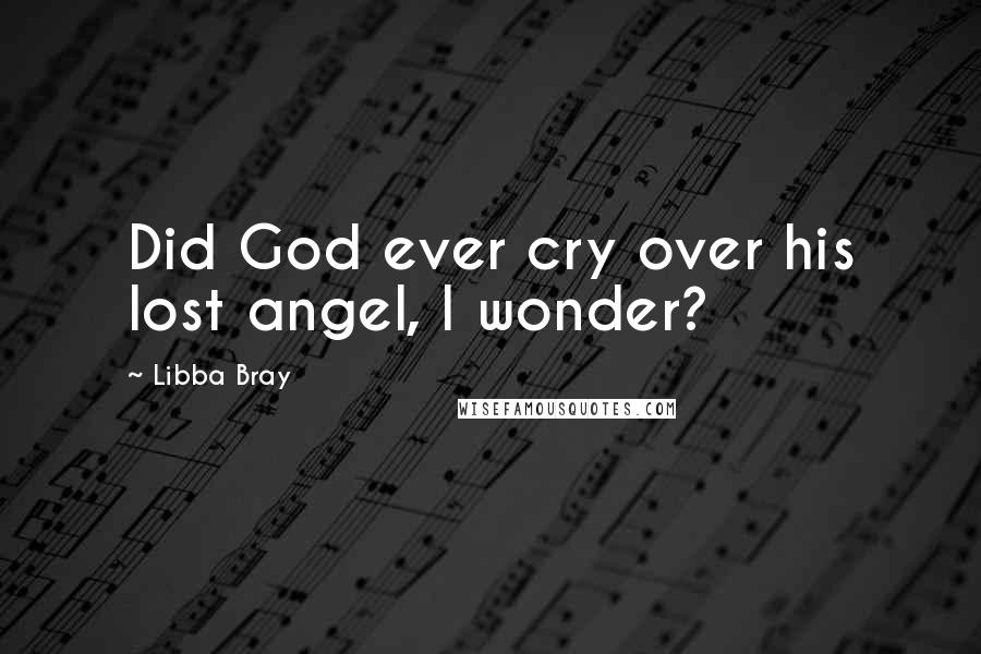 Libba Bray Quotes: Did God ever cry over his lost angel, I wonder?