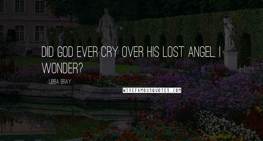 Libba Bray Quotes: Did God ever cry over his lost angel, I wonder?